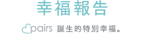 幸せレポート Pairsで生まれた特別な幸せ。